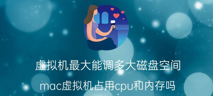 虚拟机最大能调多大磁盘空间 mac虚拟机占用cpu和内存吗？